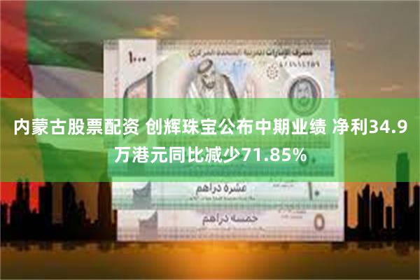 内蒙古股票配资 创辉珠宝公布中期业绩 净利34.9万港元同比减少71.85%