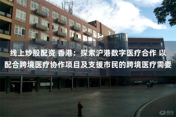 线上炒股配资 香港：探索沪港数字医疗合作 以配合跨境医疗协作项目及支援市民的跨境医疗需要