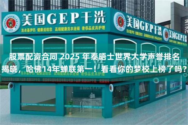 股票配资合同 2025 年泰晤士世界大学声誉排名揭晓，哈佛14年蝉联第一！看看你的梦校上榜了吗？