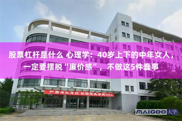 股票杠杆是什么 心理学：40岁上下的中年女人，一定要摆脱“廉价感”，不做这5件蠢事