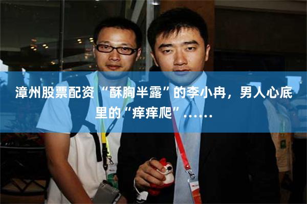 漳州股票配资 “酥胸半露”的李小冉，男人心底里的“痒痒爬”……