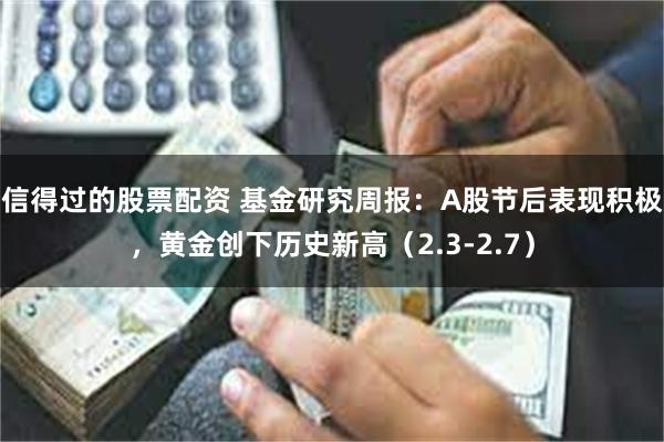 信得过的股票配资 基金研究周报：A股节后表现积极，黄金创下历史新高（2.3-2.7）