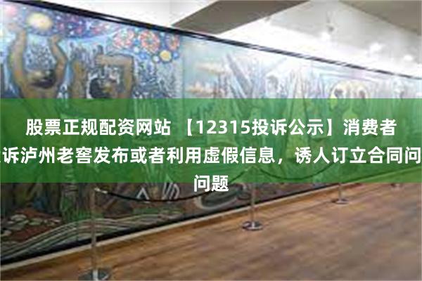 股票正规配资网站 【12315投诉公示】消费者投诉泸州老窖发布或者利用虚假信息，诱人订立合同问题