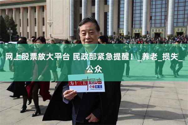 网上股票放大平台 民政部紧急提醒！_养老_损失_公众