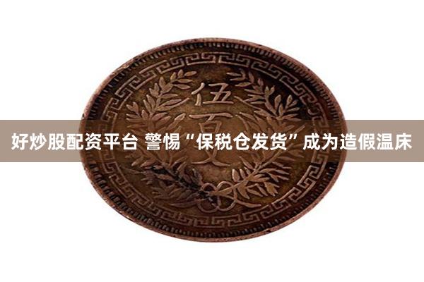 好炒股配资平台 警惕“保税仓发货”成为造假温床