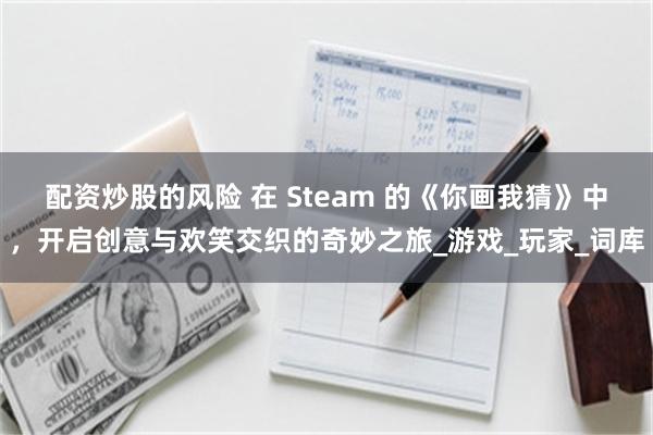 配资炒股的风险 在 Steam 的《你画我猜》中，开启创意与欢笑交织的奇妙之旅_游戏_玩家_词库