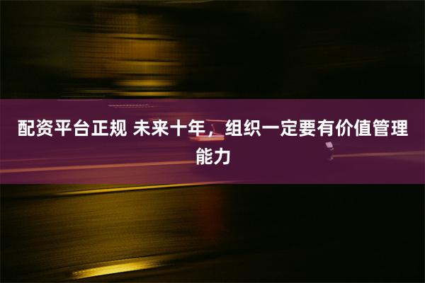 配资平台正规 未来十年，组织一定要有价值管理能力
