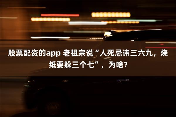 股票配资的app 老祖宗说“人死忌讳三六九，烧纸要躲三个七”，为啥？