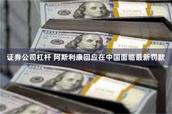 证券公司杠杆 阿斯利康回应在中国面临最新罚款
