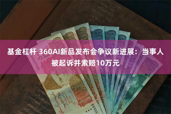 基金杠杆 360AI新品发布会争议新进展：当事人被起诉并索赔10万元