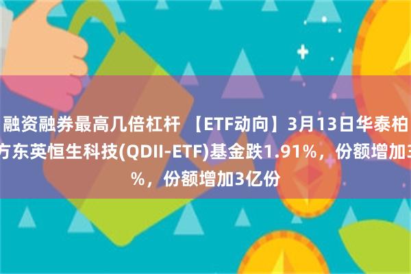 融资融券最高几倍杠杆 【ETF动向】3月13日华泰柏瑞南方东英恒生科技(QDII-ETF)基金跌1.91%，份额增加3亿份