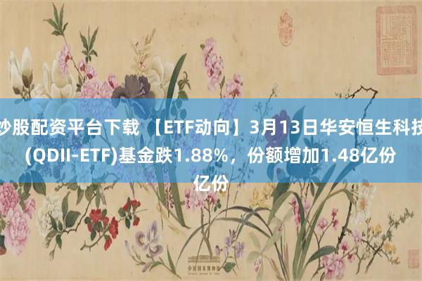 炒股配资平台下载 【ETF动向】3月13日华安恒生科技(QDII-ETF)基金跌1.88%，份额增加1.48亿份