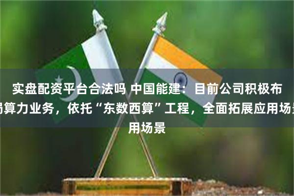 实盘配资平台合法吗 中国能建：目前公司积极布局算力业务，依托“东数西算”工程，全面拓展应用场景