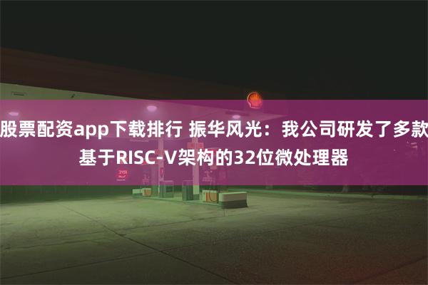 股票配资app下载排行 振华风光：我公司研发了多款基于RISC-V架构的32位微处理器