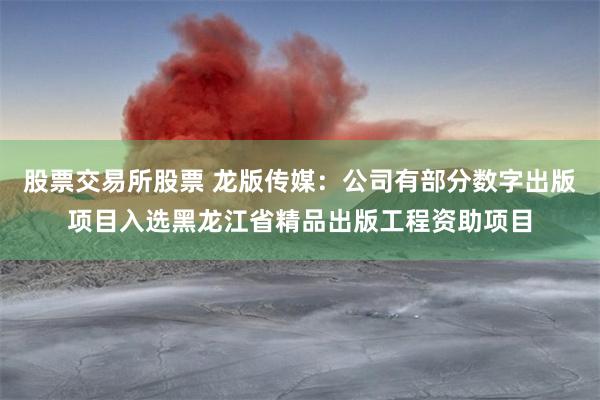 股票交易所股票 龙版传媒：公司有部分数字出版项目入选黑龙江省精品出版工程资助项目