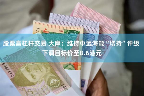 股票高杠杆交易 大摩：维持中远海能“增持”评级 下调目标价至8.6港元