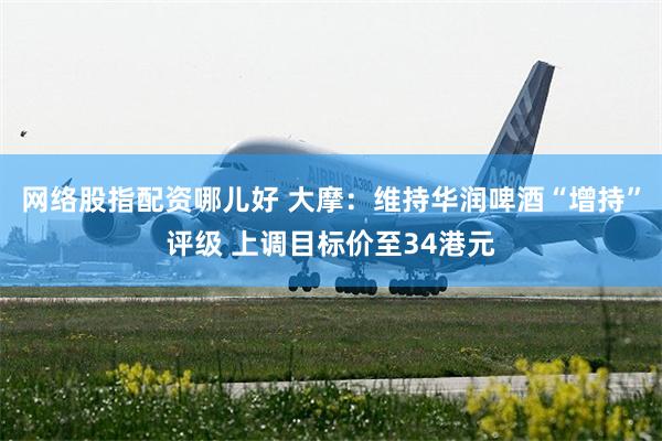 网络股指配资哪儿好 大摩：维持华润啤酒“增持”评级 上调目标价至34港元
