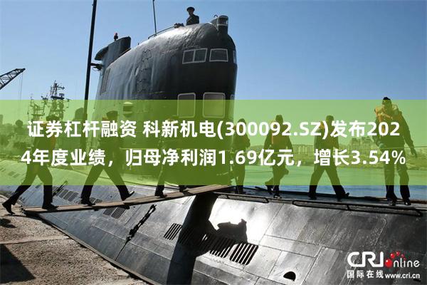 证券杠杆融资 科新机电(300092.SZ)发布2024年度业绩，归母净利润1.69亿元，增长3.54%