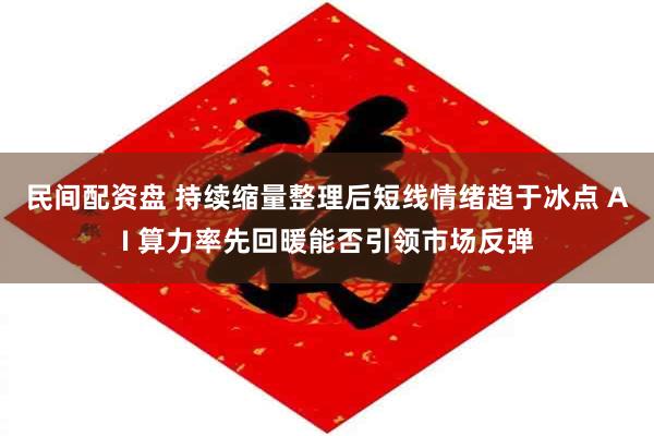 民间配资盘 持续缩量整理后短线情绪趋于冰点 AI 算力率先回暖能否引领市场反弹