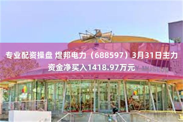 专业配资操盘 煜邦电力（688597）3月31日主力资金净买入1418.97万元