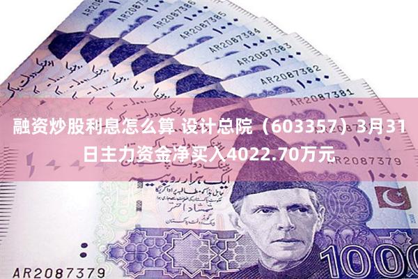 融资炒股利息怎么算 设计总院（603357）3月31日主力资金净买入4022.70万元