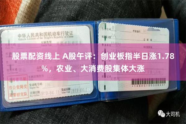股票配资线上 A股午评：创业板指半日涨1.78%，农业、大消费股集体大涨