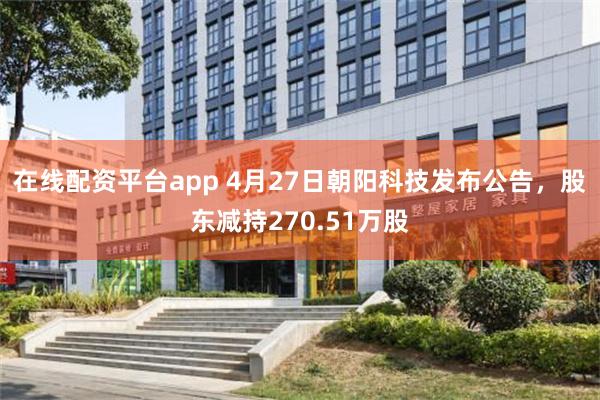 在线配资平台app 4月27日朝阳科技发布公告，股东减持270.51万股