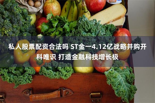 私人股票配资合法吗 ST金一4.12亿战略并购开科唯识 打造金融科技增长极