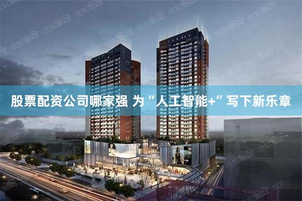 股票配资公司哪家强 为“人工智能+”写下新乐章