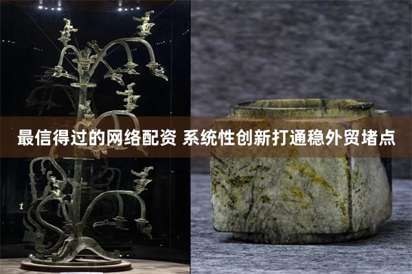 最信得过的网络配资 系统性创新打通稳外贸堵点