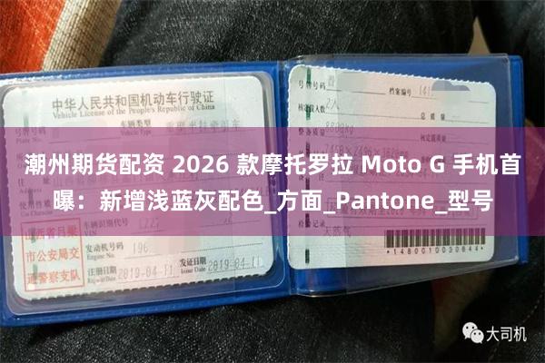 潮州期货配资 2026 款摩托罗拉 Moto G 手机首曝：新增浅蓝灰配色_方面_Pantone_型号