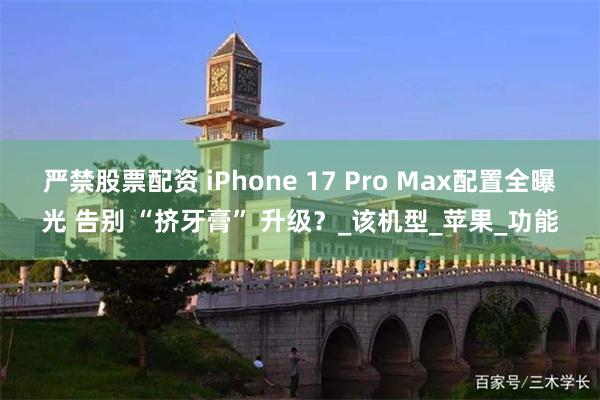 严禁股票配资 iPhone 17 Pro Max配置全曝光 告别 “挤牙膏” 升级？_该机型_苹果_功能