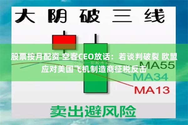 股票按月配资 空客CEO放话：若谈判破裂 欧盟应对美国飞机制造商征税反击
