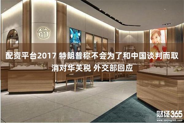 配资平台2017 特朗普称不会为了和中国谈判而取消对华关税 外交部回应
