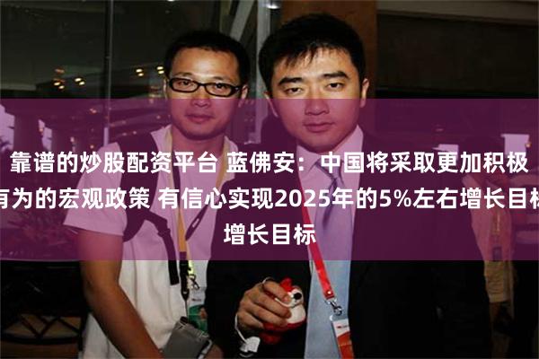 靠谱的炒股配资平台 蓝佛安：中国将采取更加积极有为的宏观政策 有信心实现2025年的5%左右增长目标