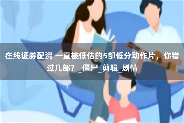 在线证券配资 一直被低估的5部低分动作片，你错过几部？_僵尸_剪辑_剧情