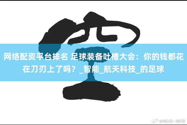 网络配资平台排名 足球装备吐槽大会：你的钱都花在刀刃上了吗？_智能_航天科技_的足球