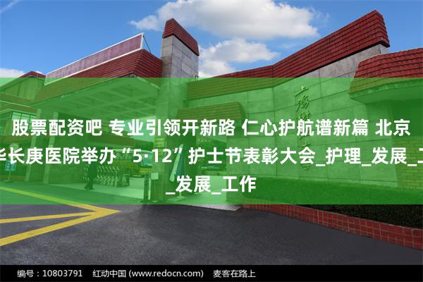 股票配资吧 专业引领开新路 仁心护航谱新篇 北京清华长庚医院举办“5·12”护士节表彰大会_护理_发展_工作