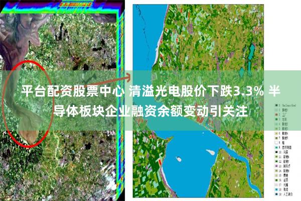 平台配资股票中心 清溢光电股价下跌3.3% 半导体板块企业融资余额变动引关注