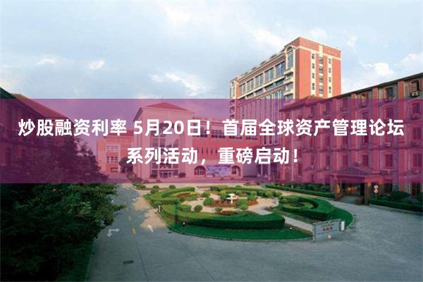 炒股融资利率 5月20日！首届全球资产管理论坛系列活动，重磅启动！