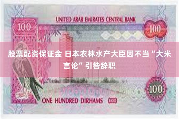 股票配资保证金 日本农林水产大臣因不当“大米言论”引咎辞职