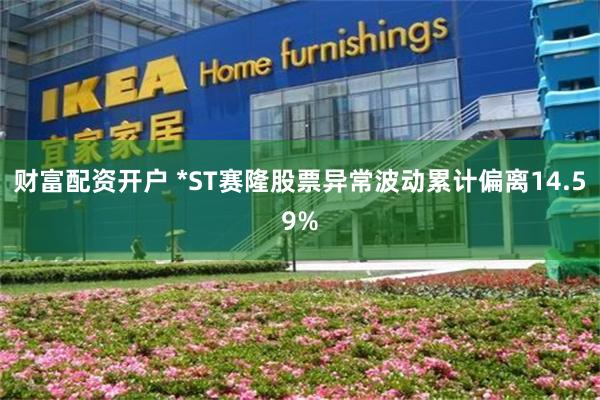 财富配资开户 *ST赛隆股票异常波动累计偏离14.59%