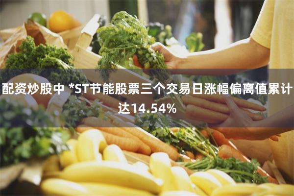 配资炒股中 *ST节能股票三个交易日涨幅偏离值累计达14.54%