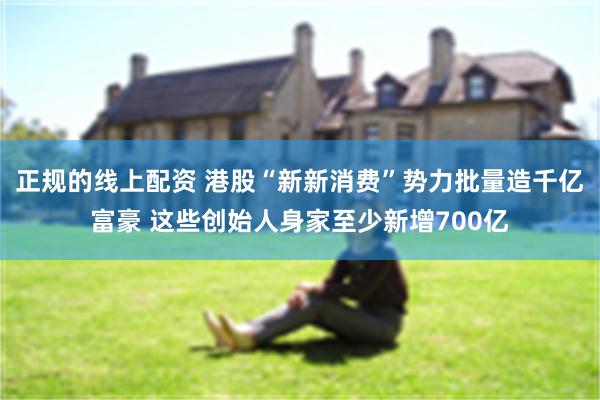正规的线上配资 港股“新新消费”势力批量造千亿富豪 这些创始人身家至少新增700亿