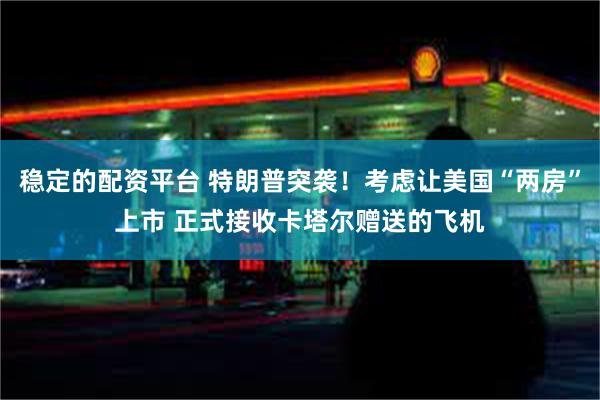 稳定的配资平台 特朗普突袭！考虑让美国“两房”上市 正式接收卡塔尔赠送的飞机