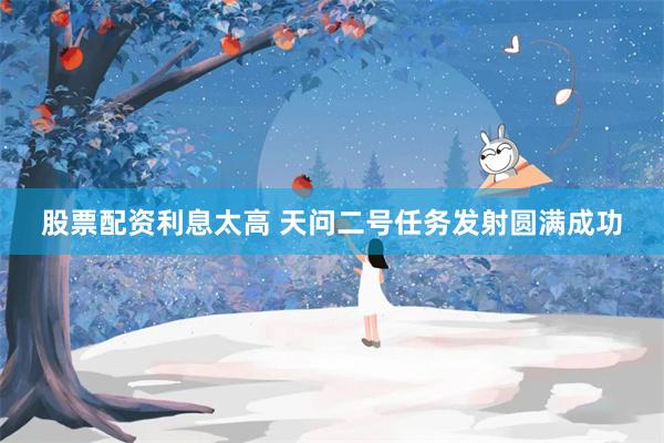 股票配资利息太高 天问二号任务发射圆满成功