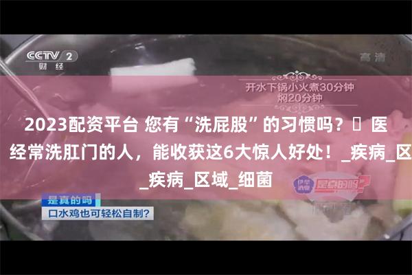 2023配资平台 您有“洗屁股”的习惯吗？​医生提醒：经常洗肛门的人，能收获这6大惊人好处！_疾病_区域_细菌