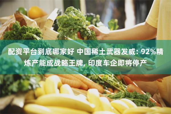 配资平台到底哪家好 中国稀土武器发威: 92%精炼产能成战略王牌, 印度车企即将停产