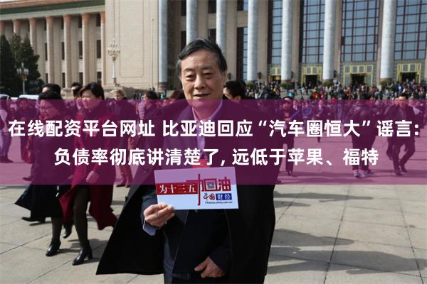 在线配资平台网址 比亚迪回应“汽车圈恒大”谣言: 负债率彻底讲清楚了, 远低于苹果、福特