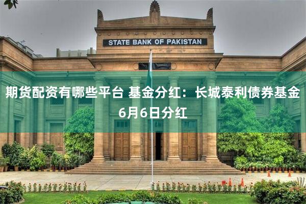 期货配资有哪些平台 基金分红：长城泰利债券基金6月6日分红
